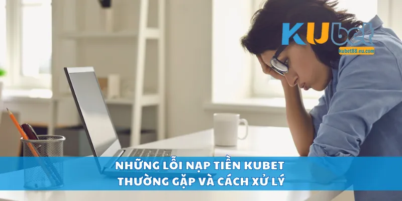 Những lỗi nạp tiền Kubet thường gặp và cách xử lý