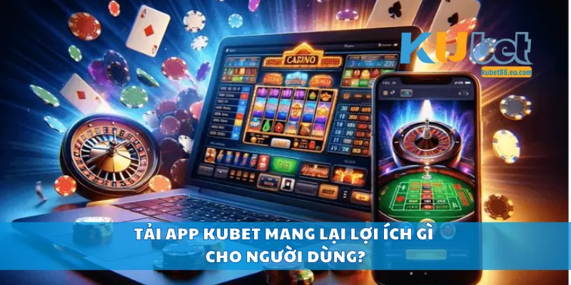 Tải app Kubet mang lại lợi ích gì cho người dùng